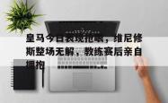 皇马今日表现抢眼，维尼修斯整场无解，教练赛后亲自拥抱的简单介绍