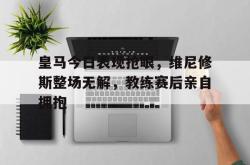 皇马今日表现抢眼，维尼修斯整场无解，教练赛后亲自拥抱的简单介绍