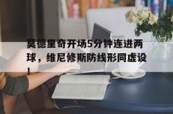 莫德里奇开场5分钟连进两球，维尼修斯防线形同虚设！的简单介绍